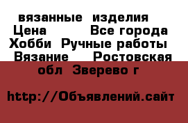 вязанные  изделия  › Цена ­ 100 - Все города Хобби. Ручные работы » Вязание   . Ростовская обл.,Зверево г.